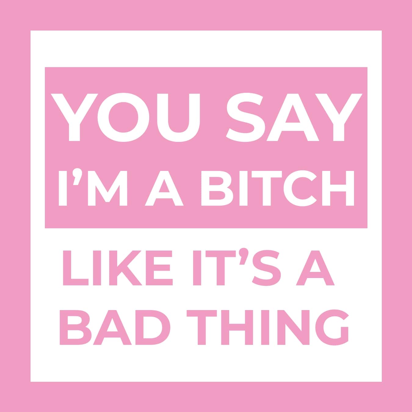 You Say Im A Bitch Like Its A Bad Thing